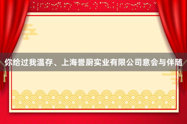 你给过我温存、上海誉厨实业有限公司意会与伴随